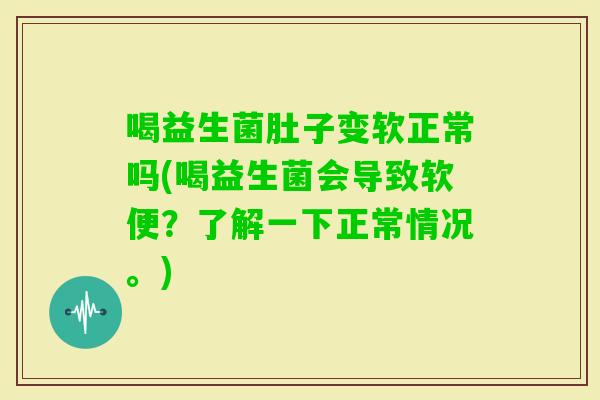 喝益生菌肚子变软正常吗(喝益生菌会导致软便?了解一下正常情况。) 喝益生菌肚子变软正常吗(喝益生菌会导致软便?了解一下正常情况。)