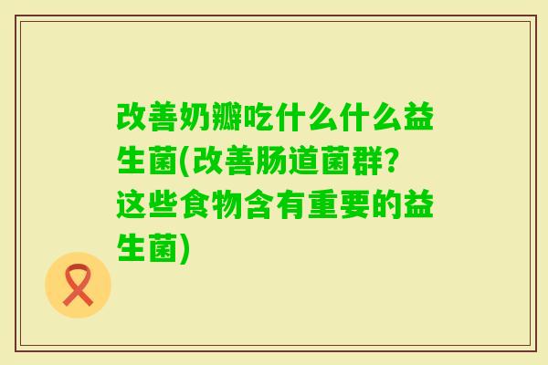 改善奶瓣吃什么什么益生菌(改善肠道菌群?这些食物含有重要的益生菌) 改善奶瓣吃什么什么益生菌(改善肠道菌群?这些食物含有重要的益生菌)