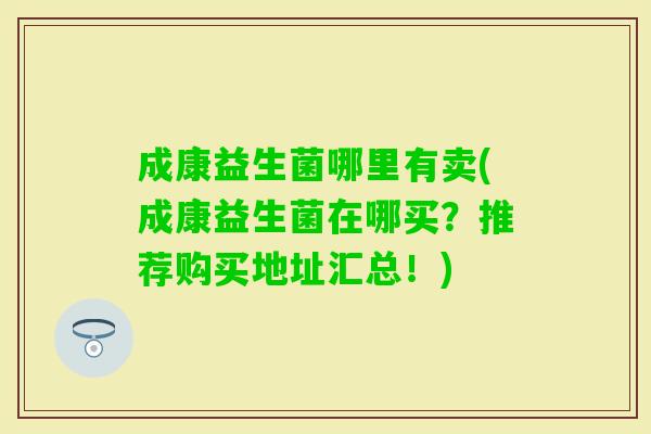 成康益生菌哪里有卖(成康益生菌在哪买？推荐购买地址汇总！)