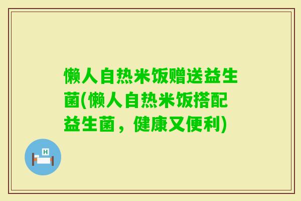 懒人自热米饭赠送益生菌(懒人自热米饭搭配益生菌，健康又便利)