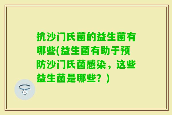 抗沙门氏菌的益生菌有哪些(益生菌有助于沙门氏菌,这些益生菌是哪些?) 抗沙门氏菌的益生菌有哪些(益生菌有助于沙门氏菌,这些益生菌是哪些?)