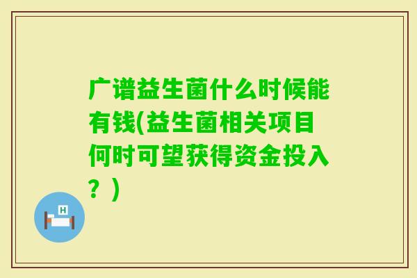 广谱益生菌什么时候能有钱(益生菌相关项目何时可望获得资金投入?) 广谱益生菌什么时候能有钱(益生菌相关项目何时可望获得资金投入?)