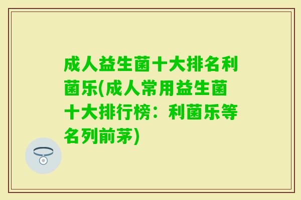 成人益生菌十大排名利菌乐(成人常用益生菌十大排行榜：利菌乐等名列前茅)