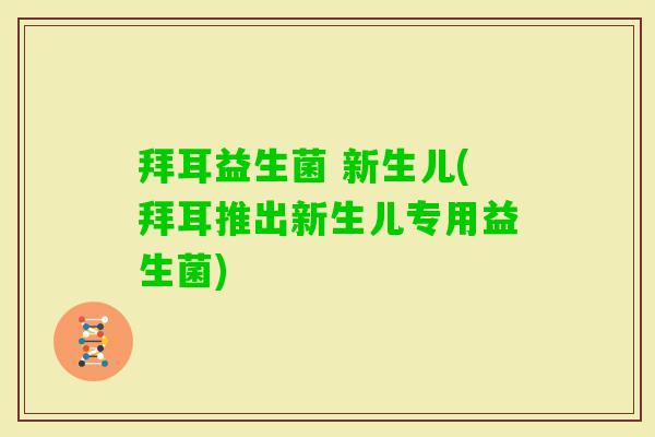 拜耳益生菌 新生儿(拜耳推出新生儿专用益生菌)