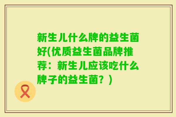 新生儿什么牌的益生菌好(优质益生菌品牌推荐:新生儿应该吃什么牌子的益生菌?) 新生儿什么牌的益生菌好(优质益生菌品牌推荐:新生儿应该吃什么牌子的益生菌?)