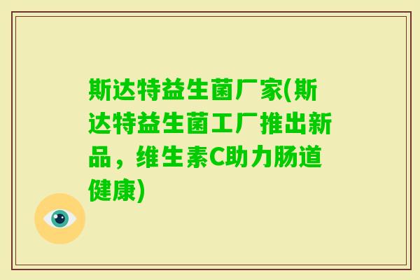 斯达特益生菌厂家(斯达特益生菌工厂推出新品,维生素C助力肠道健康) 斯达特益生菌厂家(斯达特益生菌工厂推出新品,维生素C助力肠道健康)