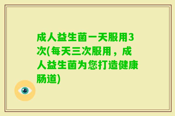 成人益生菌一天服用3次(每天三次服用，成人益生菌为您打造健康肠道)