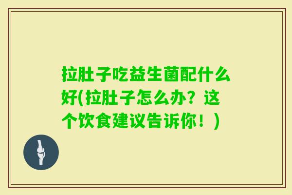 拉肚子吃益生菌配什么好(拉肚子怎么办?这个饮食建议告诉你!) 拉肚子吃益生菌配什么好(拉肚子怎么办?这个饮食建议告诉你!)