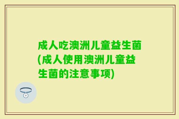 成人吃澳洲儿童益生菌(成人使用澳洲儿童益生菌的注意事项) 成人吃澳洲儿童益生菌(成人使用澳洲儿童益生菌的注意事项)