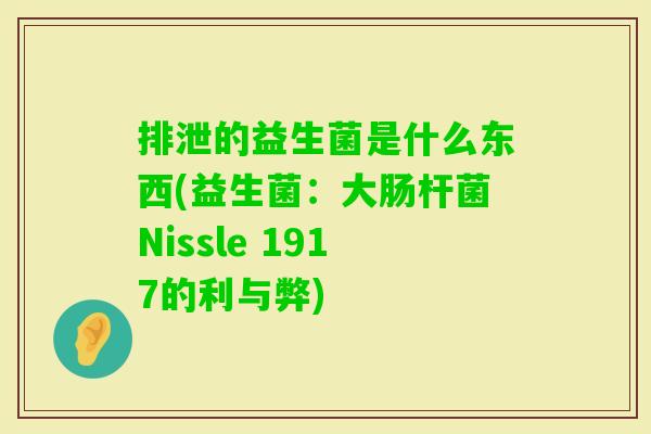 排泄的益生菌是什么东西(益生菌:大肠杆菌Nissle 1917的利与弊) 排泄的益生菌是什么东西(益生菌:大肠杆菌Nissle 1917的利与弊)