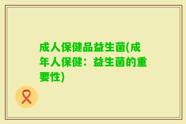 成人保健品益生菌(成年人保健:益生菌的重要性) 成人保健品益生菌(成年人保健:益生菌的重要性)