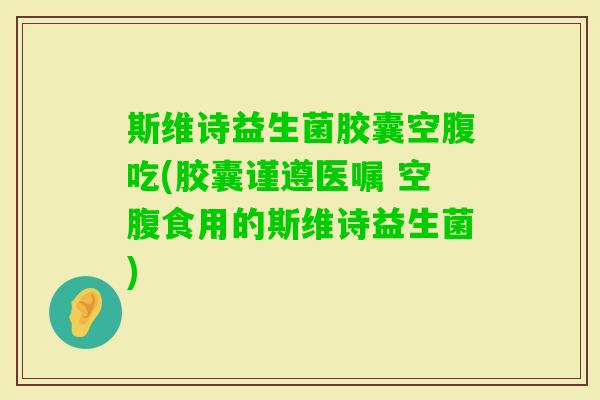 斯维诗益生菌胶囊空腹吃(胶囊谨遵医嘱 空腹食用的斯维诗益生菌) 斯维诗益生菌胶囊空腹吃(胶囊谨遵医嘱 空腹食用的斯维诗益生菌)