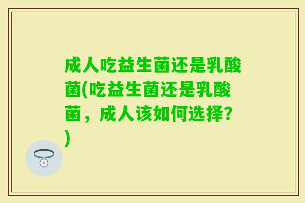 成人吃益生菌还是乳酸菌(吃益生菌还是乳酸菌,成人该如何选择?) 成人吃益生菌还是乳酸菌(吃益生菌还是乳酸菌,成人该如何选择?)