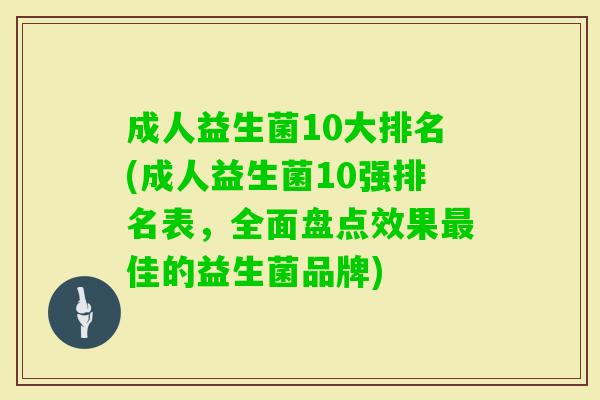 成人益生菌10大排名(成人益生菌10强排名表,全面盘点效果佳的益生菌品牌) 成人益生菌10大排名(成人益生菌10强排名表,全面盘点效果佳的益生菌品牌)