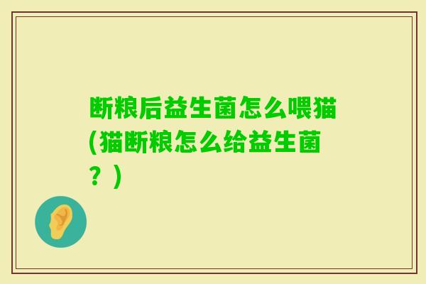 断粮后益生菌怎么喂猫(猫断粮怎么给益生菌?) 断粮后益生菌怎么喂猫(猫断粮怎么给益生菌?)