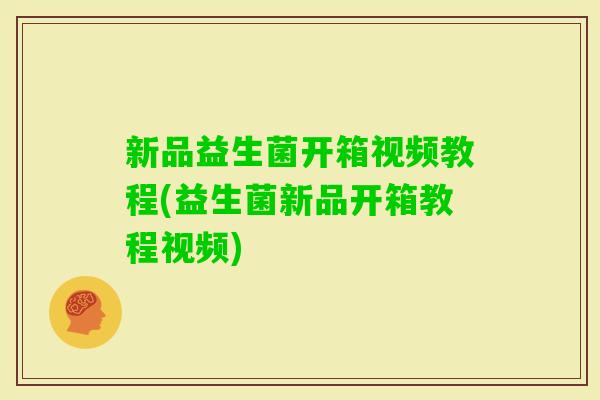 新品益生菌开箱视频教程(益生菌新品开箱教程视频) 新品益生菌开箱视频教程(益生菌新品开箱教程视频)