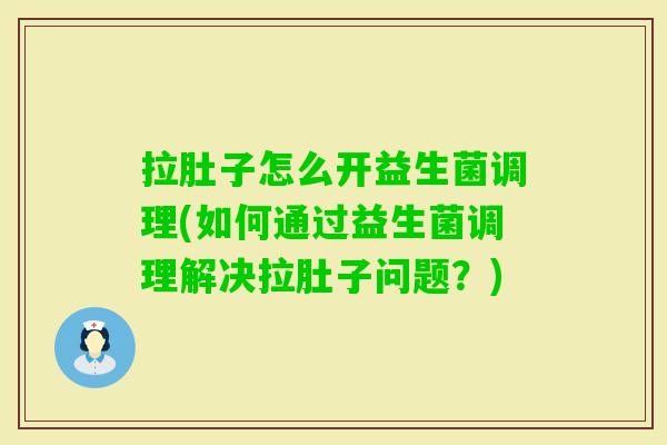 拉肚子怎么开益生菌调理(如何通过益生菌调理解决拉肚子问题?) 拉肚子怎么开益生菌调理(如何通过益生菌调理解决拉肚子问题?)