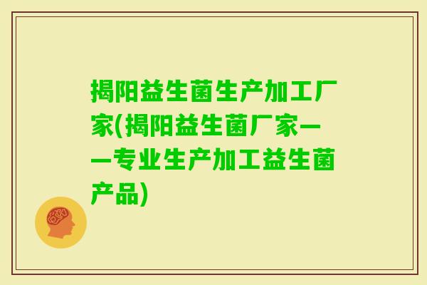 揭阳益生菌生产加工厂家(揭阳益生菌厂家——专业生产加工益生菌产品) 揭阳益生菌生产加工厂家(揭阳益生菌厂家——专业生产加工益生菌产品)