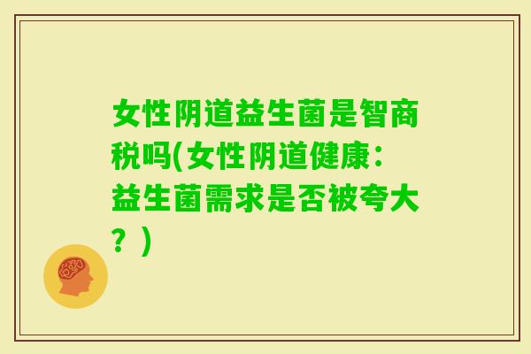 女性益生菌是智商税吗(女性健康:益生菌需求是否被夸大?) 女性益生菌是智商税吗(女性健康:益生菌需求是否被夸大?)