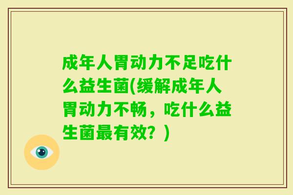 成年人胃动力不足吃什么益生菌(缓解成年人胃动力不畅,吃什么益生菌有效?) 成年人胃动力不足吃什么益生菌(缓解成年人胃动力不畅,吃什么益生菌有效?)