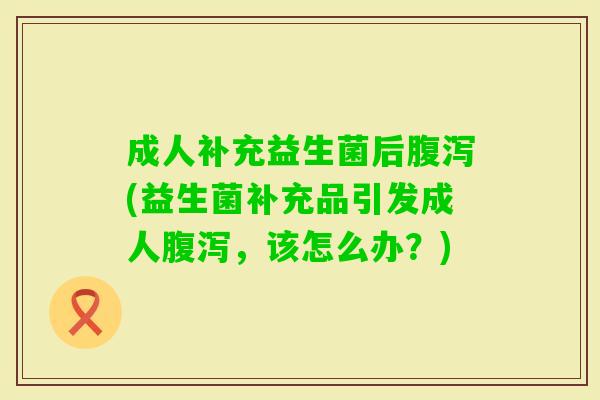 成人补充益生菌后(益生菌补充品引发成人,该怎么办?) 成人补充益生菌后(益生菌补充品引发成人,该怎么办?)