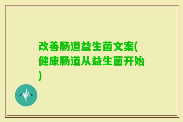改善肠道益生菌文案(健康肠道从益生菌开始) 改善肠道益生菌文案(健康肠道从益生菌开始)