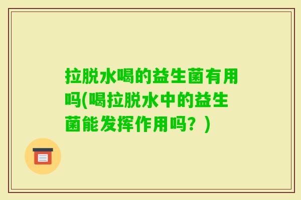 拉脱水喝的益生菌有用吗(喝拉脱水中的益生菌能发挥作用吗?) 拉脱水喝的益生菌有用吗(喝拉脱水中的益生菌能发挥作用吗?)