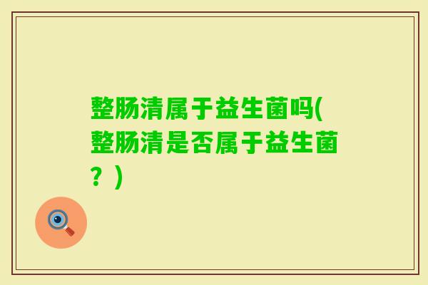 整肠清属于益生菌吗(整肠清是否属于益生菌?) 整肠清属于益生菌吗(整肠清是否属于益生菌?)