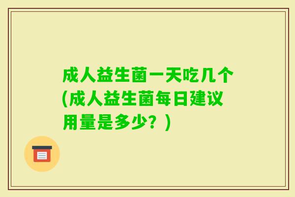 成人益生菌一天吃几个(成人益生菌每日建议用量是多少?) 成人益生菌一天吃几个(成人益生菌每日建议用量是多少?)