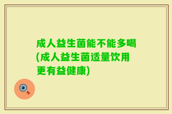 成人益生菌能不能多喝(成人益生菌适量饮用更有益健康) 成人益生菌能不能多喝(成人益生菌适量饮用更有益健康)
