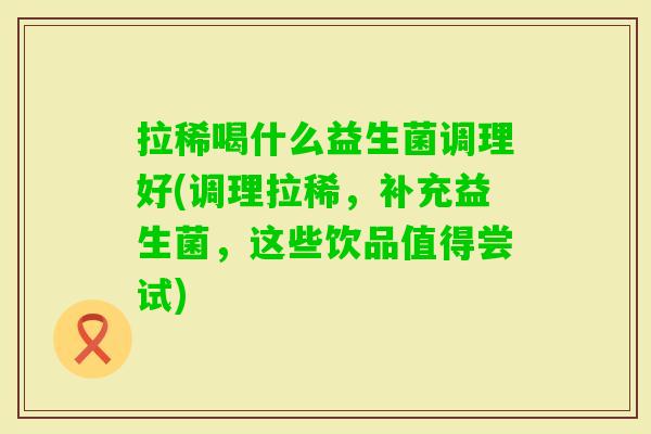 拉稀喝什么益生菌调理好(调理拉稀,补充益生菌,这些饮品值得尝试) 拉稀喝什么益生菌调理好(调理拉稀,补充益生菌,这些饮品值得尝试)