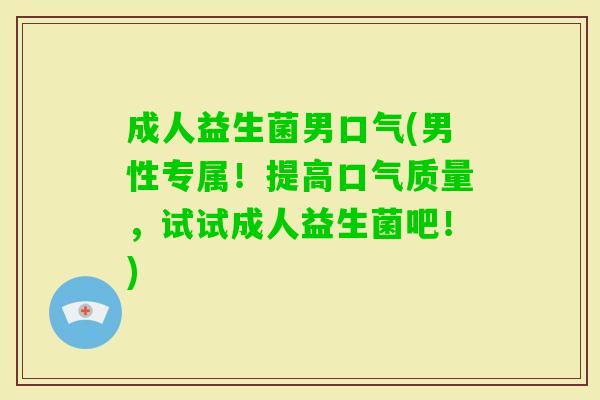 成人益生菌男口气(男性专属!提高口气质量,试试成人益生菌吧!) 成人益生菌男口气(男性专属!提高口气质量,试试成人益生菌吧!)