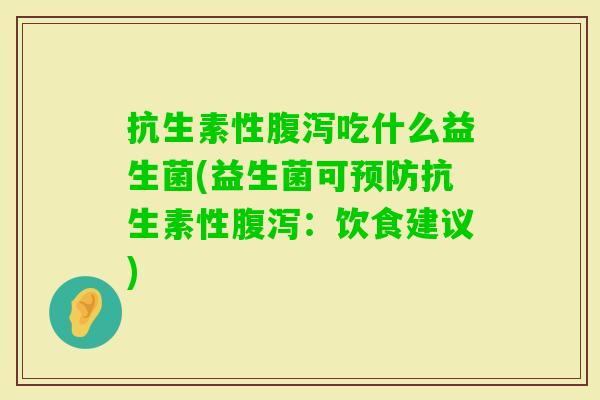 抗生素性吃什么益生菌(益生菌可抗生素性:饮食建议) 抗生素性吃什么益生菌(益生菌可抗生素性:饮食建议)