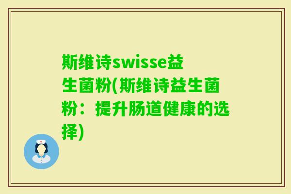 斯维诗swisse益生菌粉(斯维诗益生菌粉:提升肠道健康的选择) 斯维诗swisse益生菌粉(斯维诗益生菌粉:提升肠道健康的选择)