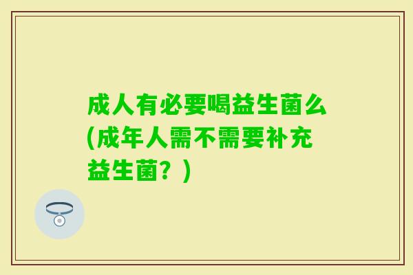 成人有必要喝益生菌么(成年人需不需要补充益生菌?) 成人有必要喝益生菌么(成年人需不需要补充益生菌?)