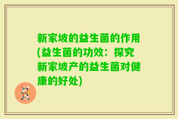 新家坡的益生菌的作用(益生菌的功效:探究新家坡产的益生菌对健康的好处) 新家坡的益生菌的作用(益生菌的功效:探究新家坡产的益生菌对健康的好处)