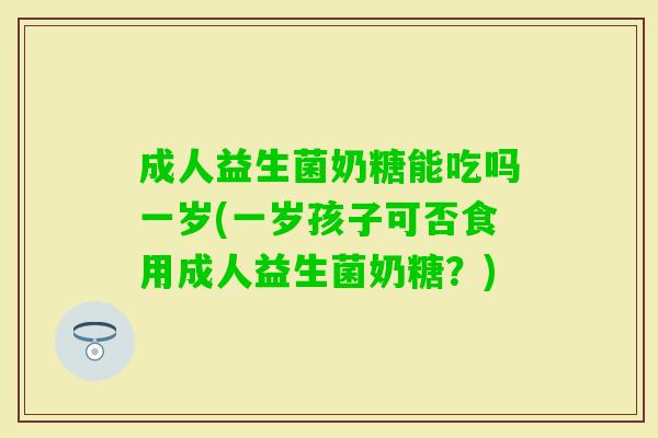 成人益生菌奶糖能吃吗一岁(一岁孩子可否食用成人益生菌奶糖?) 成人益生菌奶糖能吃吗一岁(一岁孩子可否食用成人益生菌奶糖?)