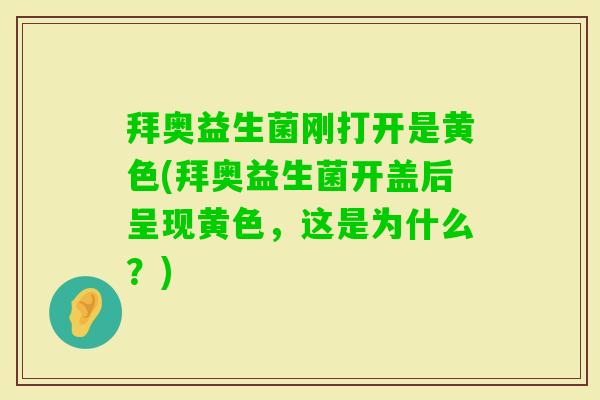 拜奥益生菌刚打开是黄色(拜奥益生菌开盖后呈现黄色，这是为什么？)
