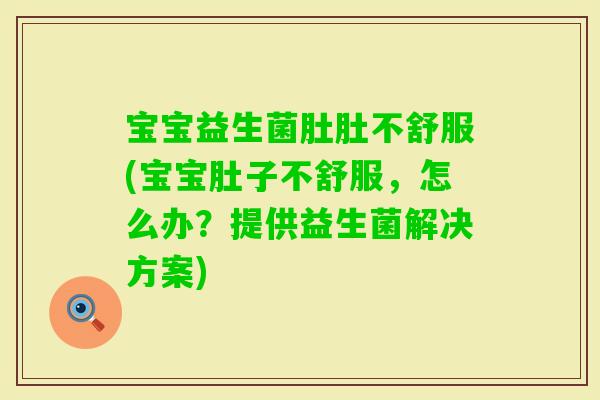 宝宝益生菌肚肚不舒服(宝宝肚子不舒服,怎么办?提供益生菌解决方案) 宝宝益生菌肚肚不舒服(宝宝肚子不舒服,怎么办?提供益生菌解决方案)