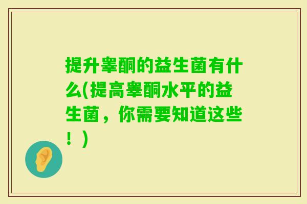 提升睾酮的益生菌有什么(提高睾酮水平的益生菌,你需要知道这些!) 提升睾酮的益生菌有什么(提高睾酮水平的益生菌,你需要知道这些!)