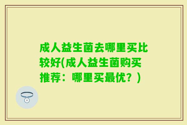 成人益生菌去哪里买比较好(成人益生菌购买推荐:哪里买优?) 成人益生菌去哪里买比较好(成人益生菌购买推荐:哪里买优?)