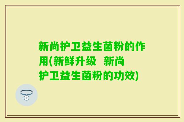 新尚护卫益生菌粉的作用(新鲜升级 新尚护卫益生菌粉的功效) 新尚护卫益生菌粉的作用(新鲜升级 新尚护卫益生菌粉的功效)