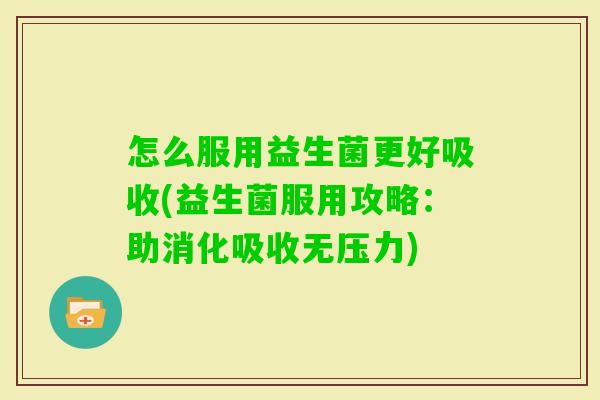 怎么服用益生菌更好吸收(益生菌服用攻略:助消化吸收无压力) 怎么服用益生菌更好吸收(益生菌服用攻略:助消化吸收无压力)
