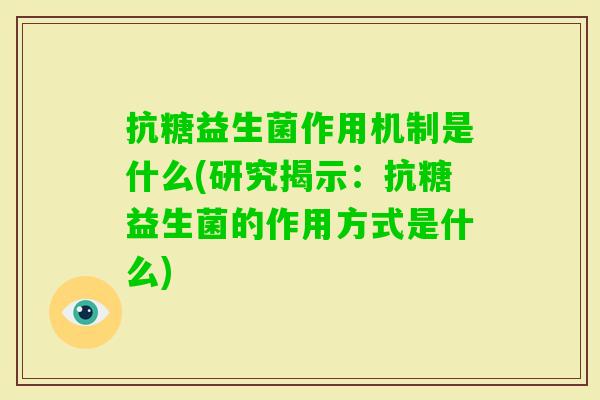 抗糖益生菌作用机制是什么(研究揭示:抗糖益生菌的作用方式是什么) 抗糖益生菌作用机制是什么(研究揭示:抗糖益生菌的作用方式是什么)