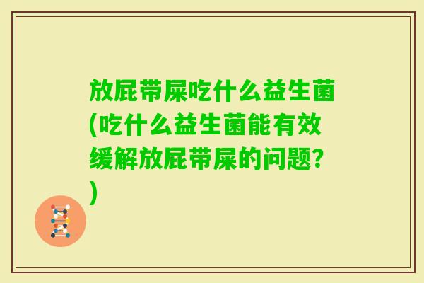 放屁带屎吃什么益生菌(吃什么益生菌能有效缓解放屁带屎的问题?) 放屁带屎吃什么益生菌(吃什么益生菌能有效缓解放屁带屎的问题?)