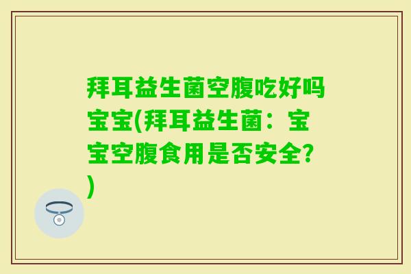 拜耳益生菌空腹吃好吗宝宝(拜耳益生菌:宝宝空腹食用是否安全?) 拜耳益生菌空腹吃好吗宝宝(拜耳益生菌:宝宝空腹食用是否安全?)