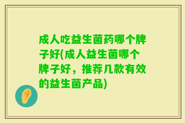成人吃益生菌药哪个牌子好(成人益生菌哪个牌子好,推荐几款有效的益生菌产品) 成人吃益生菌药哪个牌子好(成人益生菌哪个牌子好,推荐几款有效的益生菌产品)