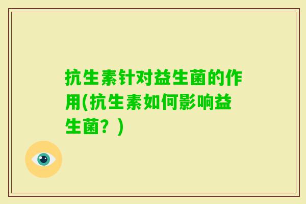 抗生素针对益生菌的作用(抗生素如何影响益生菌?) 抗生素针对益生菌的作用(抗生素如何影响益生菌?)
