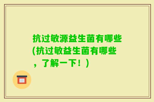 抗源益生菌有哪些(抗益生菌有哪些,了解一下!) 抗源益生菌有哪些(抗益生菌有哪些,了解一下!)