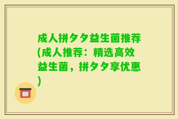成人拼夕夕益生菌推荐(成人推荐:精选高效益生菌,拼夕夕享优惠) 成人拼夕夕益生菌推荐(成人推荐:精选高效益生菌,拼夕夕享优惠)